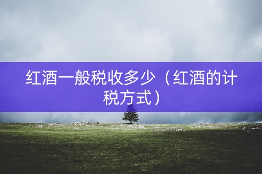 红酒一般税收多少(红酒的计税方式) 红酒一般税收多少(红酒的计税方式)