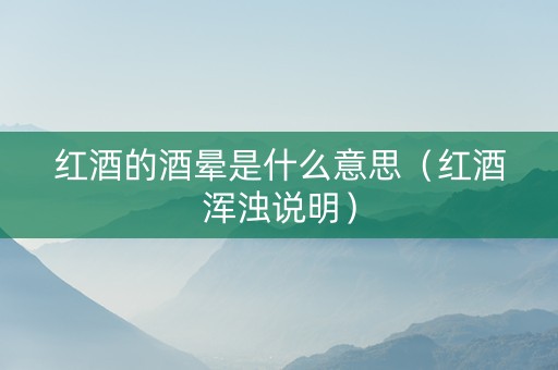 红酒的酒晕是什么意思(红酒浑浊说明) 红酒的酒晕是什么意思(红酒浑浊说明)