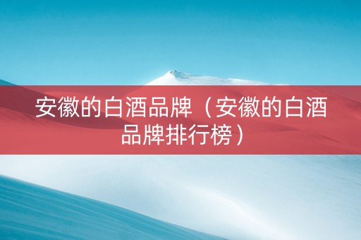 安徽的白酒品牌(安徽的白酒品牌排行榜) 安徽的白酒品牌(安徽的白酒品牌排行榜)