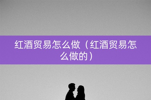 红酒贸易怎么做(红酒贸易怎么做的) 红酒贸易怎么做(红酒贸易怎么做的)