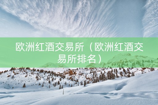 欧洲红酒交易所(欧洲红酒交易所排名) 欧洲红酒交易所(欧洲红酒交易所排名)