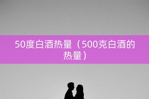 50度白酒热量(500克白酒的热量) 50度白酒热量(500克白酒的热量)