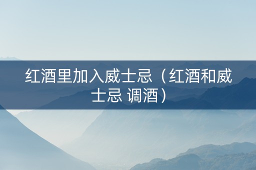红酒里加入威士忌(红酒和威士忌 调酒) 红酒里加入威士忌(红酒和威士忌 调酒)
