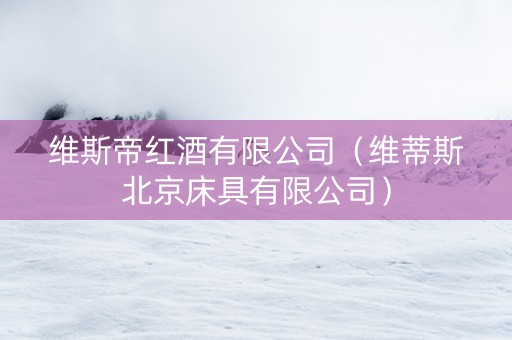 维斯帝红酒有限公司(维蒂斯北京床具有限公司) 维斯帝红酒有限公司(维蒂斯北京床具有限公司)