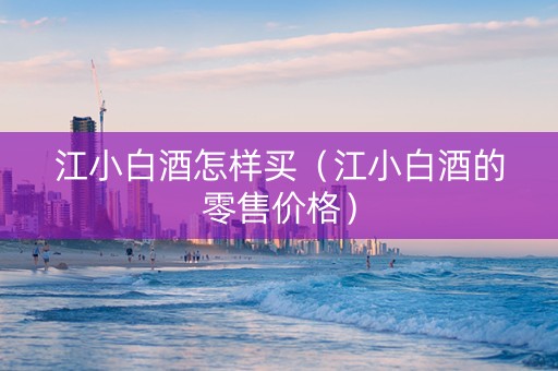 江小白酒怎样买(江小白酒的零售价格) 江小白酒怎样买(江小白酒的零售价格)