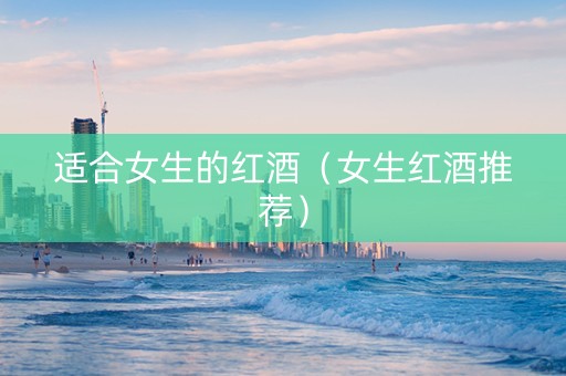 适合女生的红酒(女生红酒推荐) 适合女生的红酒(女生红酒推荐)