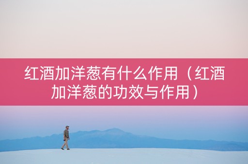 红酒加洋葱有什么作用(红酒加洋葱的功效与作用) 红酒加洋葱有什么作用(红酒加洋葱的功效与作用)