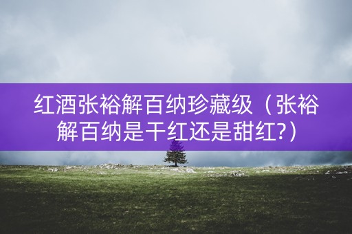 红酒张裕解百纳珍藏级(张裕解百纳是干红还是甜红?) 红酒张裕解百纳珍藏级(张裕解百纳是干红还是甜红?)