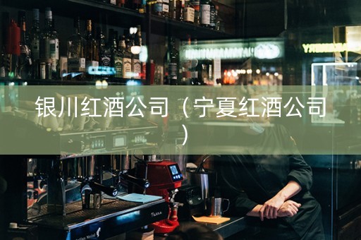 银川红酒公司（宁夏红酒公司）