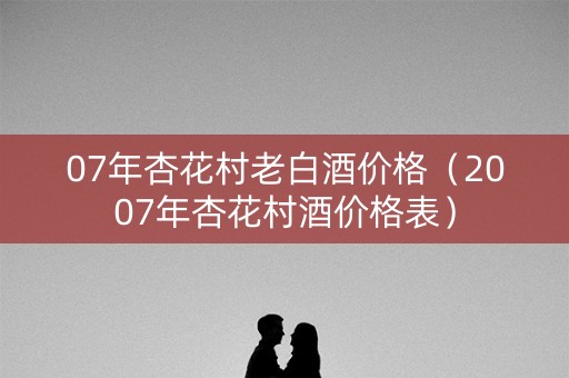 07年杏花村老白酒价格(2007年杏花村酒价格表) 07年杏花村老白酒价格(2007年杏花村酒价格表)