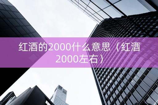 红酒的2000什么意思(红酒2000左右) 红酒的2000什么意思(红酒2000左右)