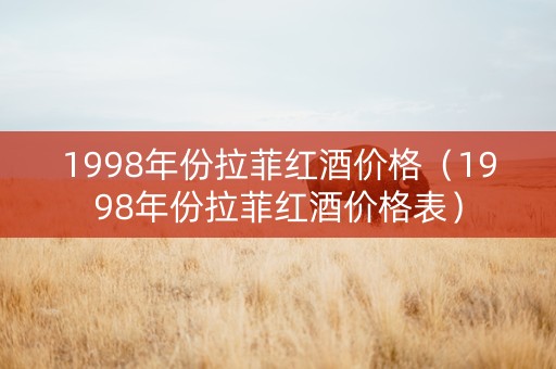 1998年份拉菲红酒价格（1998年份拉菲红酒价格表）