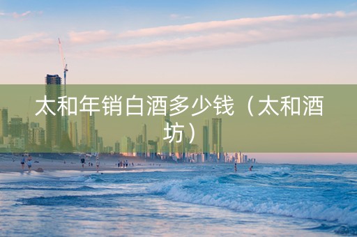 太和年销白酒多少钱(太和酒坊) 太和年销白酒多少钱(太和酒坊)