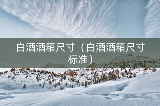 白酒酒箱尺寸(白酒酒箱尺寸标准) 白酒酒箱尺寸(白酒酒箱尺寸标准)