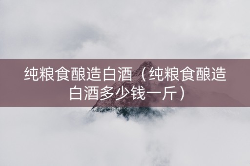 纯粮食酿造白酒（纯粮食酿造白酒多少钱一斤）