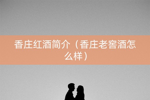 香庄红酒简介（香庄老窖酒怎么样）