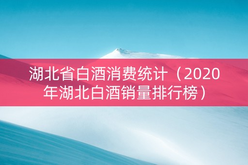 湖北省白酒消费统计（2020年湖北白酒销量排行榜）
