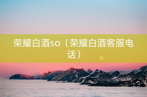 荣耀白酒so(荣耀白酒客服电话) 荣耀白酒so(荣耀白酒客服电话)