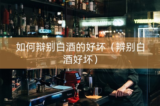 如何辩别白酒的好坏（辨别白酒好坏）