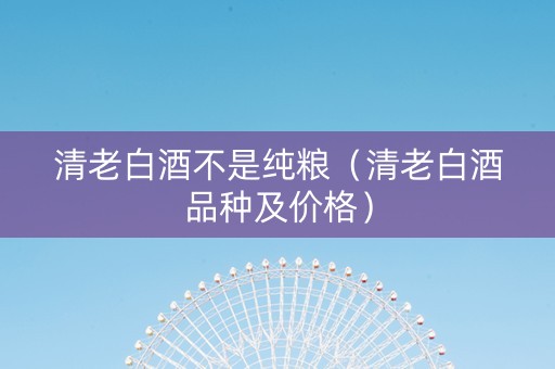 清老白酒不是纯粮(清老白酒品种及价格) 清老白酒不是纯粮(清老白酒品种及价格)