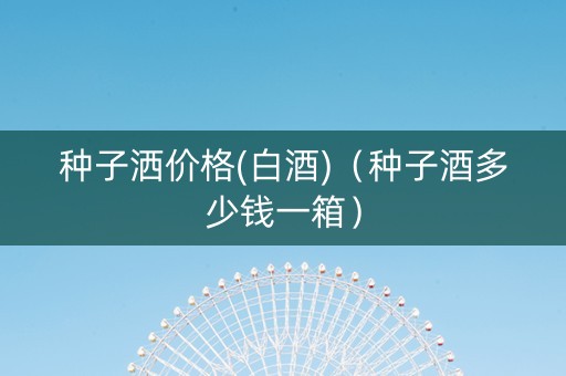 种子洒价格(白酒)(种子酒多少钱一箱) 种子洒价格(白酒)(种子酒多少钱一箱)