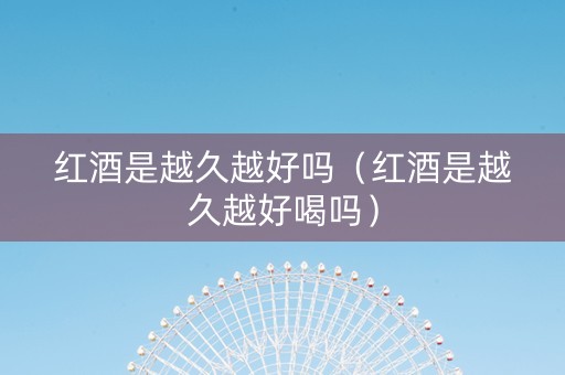 红酒是越久越好吗（红酒是越久越好喝吗）