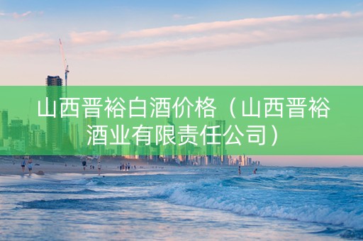 山西晋裕白酒价格(山西晋裕酒业有限责任公司) 山西晋裕白酒价格(山西晋裕酒业有限责任公司)