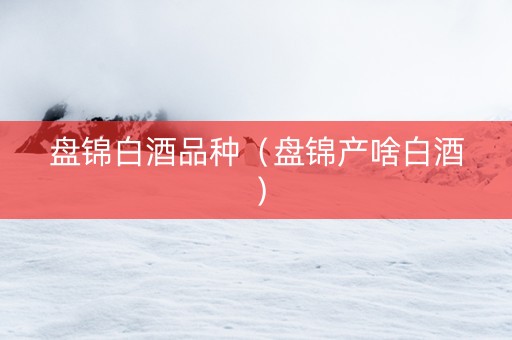 盘锦白酒品种(盘锦产啥白酒) 盘锦白酒品种(盘锦产啥白酒)
