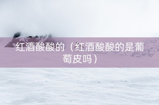 红酒酸酸的(红酒酸酸的是葡萄皮吗) 红酒酸酸的(红酒酸酸的是葡萄皮吗)
