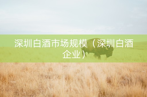 深圳白酒市场规模(深圳白酒企业) 深圳白酒市场规模(深圳白酒企业)