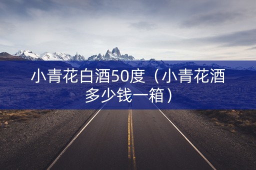 小青花白酒50度(小青花酒多少钱一箱) 小青花白酒50度(小青花酒多少钱一箱)