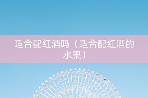 适合配红酒吗(适合配红酒的水果) 适合配红酒吗(适合配红酒的水果)
