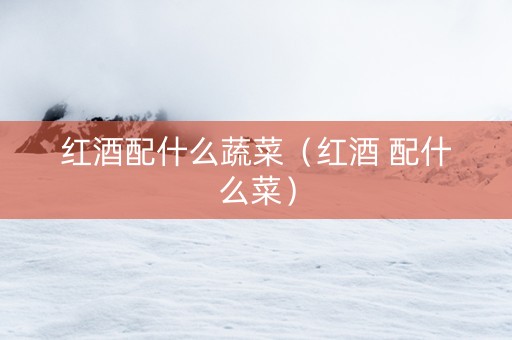 红酒配什么蔬菜(红酒 配什么菜) 红酒配什么蔬菜(红酒 配什么菜)