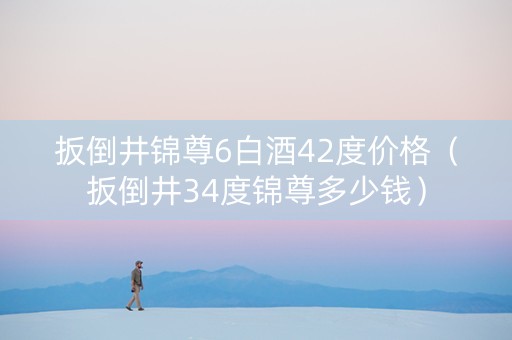 扳倒井锦尊6白酒42度价格(扳倒井34度锦尊多少钱) 扳倒井锦尊6白酒42度价格(扳倒井34度锦尊多少钱)