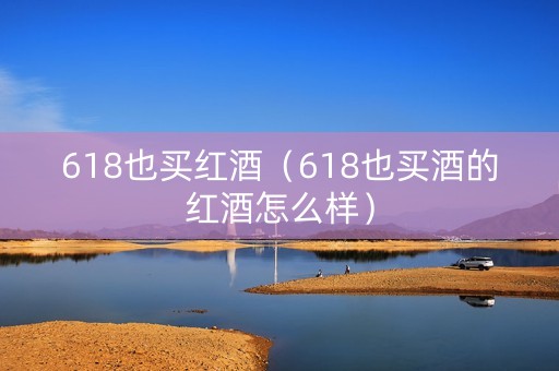 618也买红酒(618也买酒的红酒怎么样) 618也买红酒(618也买酒的红酒怎么样)