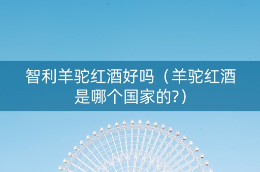 智利羊驼红酒好吗(羊驼红酒是哪个国家的?) 智利羊驼红酒好吗(羊驼红酒是哪个国家的?)