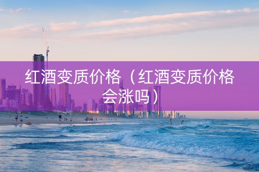红酒变质价格(红酒变质价格会涨吗) 红酒变质价格(红酒变质价格会涨吗)