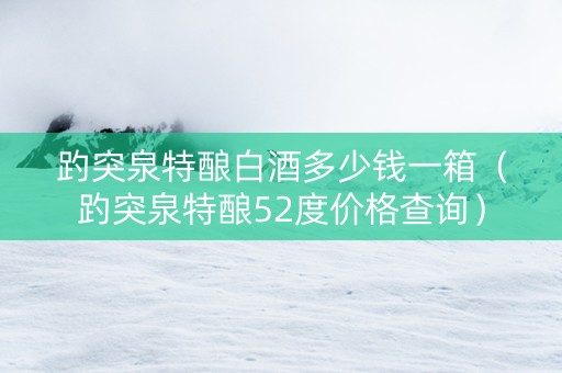 趵突泉特酿白酒多少钱一箱(趵突泉特酿52度价格查询) 趵突泉特酿白酒多少钱一箱(趵突泉特酿52度价格查询)
