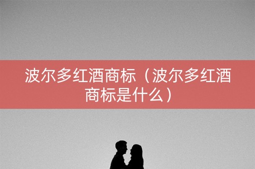 波尔多红酒商标(波尔多红酒商标是什么) 波尔多红酒商标(波尔多红酒商标是什么)