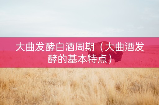 大曲发酵白酒周期(大曲酒发酵的基本特点) 大曲发酵白酒周期(大曲酒发酵的基本特点)