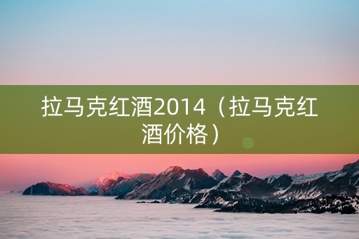 拉马克红酒2014(拉马克红酒价格) 拉马克红酒2014(拉马克红酒价格)