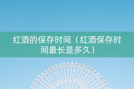 红酒的保存时间（红酒保存时间最长是多久）