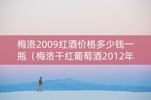 梅洛2009红酒价格多少钱一瓶(梅洛干红葡萄酒2012年多少钱) 梅洛2009红酒价格多少钱一瓶(梅洛干红葡萄酒2012年多少钱)