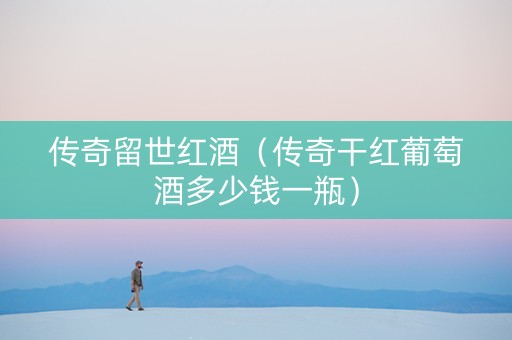 传奇留世红酒(传奇干红葡萄酒多少钱一瓶) 传奇留世红酒(传奇干红葡萄酒多少钱一瓶)