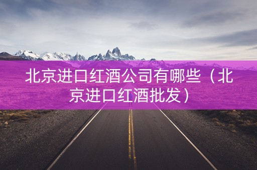 北京进口红酒公司有哪些(北京进口红酒批发) 北京进口红酒公司有哪些(北京进口红酒批发)