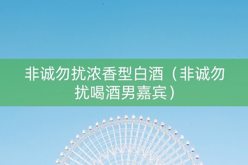非诚勿扰浓香型白酒(非诚勿扰喝酒男嘉宾) 非诚勿扰浓香型白酒(非诚勿扰喝酒男嘉宾)