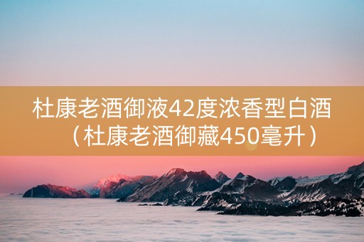 杜康老酒御液42度浓香型白酒(杜康老酒御藏450毫升) 杜康老酒御液42度浓香型白酒(杜康老酒御藏450毫升)