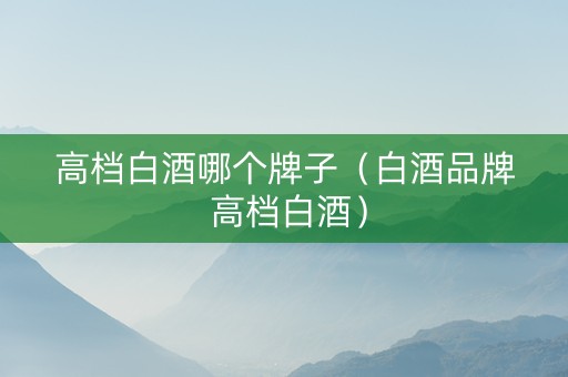高档白酒哪个牌子(白酒品牌 高档白酒) 高档白酒哪个牌子(白酒品牌 高档白酒)