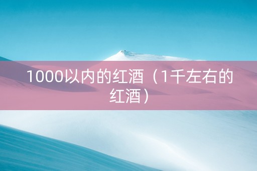 1000以内的红酒(1千左右的红酒) 1000以内的红酒(1千左右的红酒)