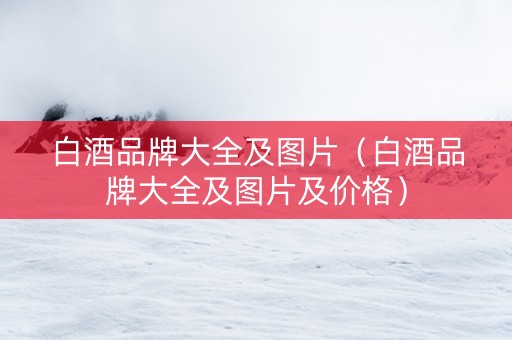 白酒品牌大全及图片(白酒品牌大全及图片及价格) 白酒品牌大全及图片(白酒品牌大全及图片及价格)